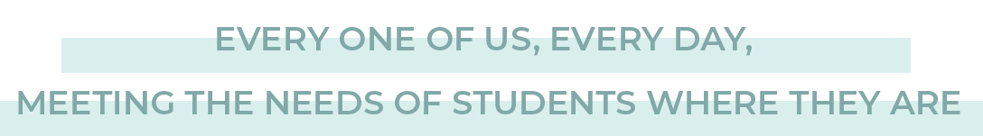 EVERY ONE OF US, EVERY DAY,  MEETING THE NEEDS OF STUDENTS WHERE THEY ARE